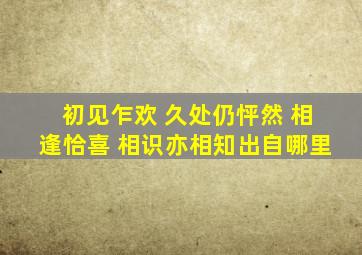 初见乍欢 久处仍怦然 相逢恰喜 相识亦相知出自哪里